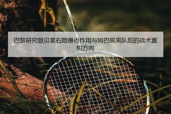 巴黎研究登贝莱右路爆点作用与姆巴佩离队后的战术重构方向