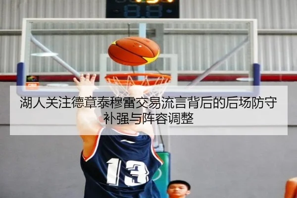 湖人关注德章泰穆雷交易流言背后的后场防守补强与阵容调整