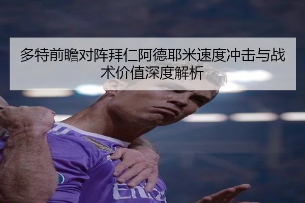 多特前瞻对阵拜仁阿德耶米速度冲击与战术价值深度解析