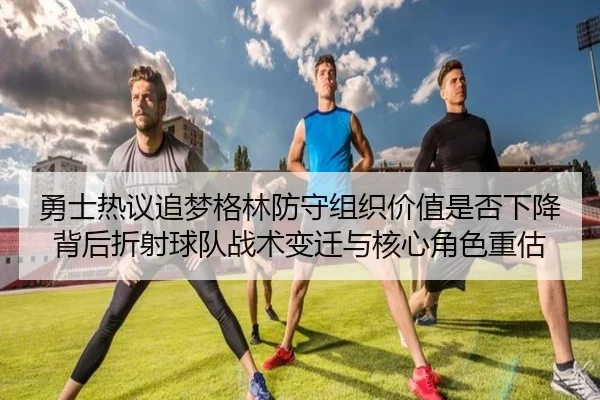 勇士热议追梦格林防守组织价值是否下降背后折射球队战术变迁与核心角色重估